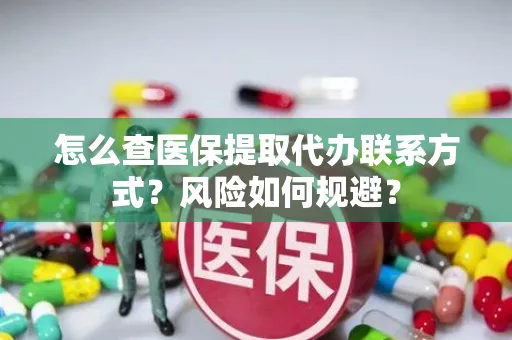 怎么查医保提取代办联系方式？风险如何规避？